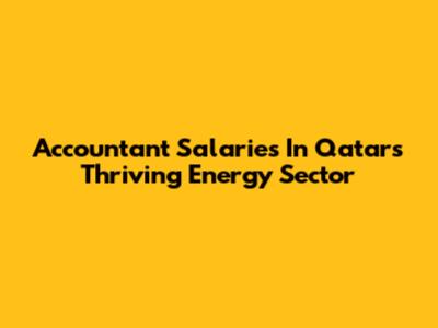 Accountant Salaries In Qatar's Thriving Energy Sector