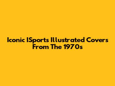 Iconic ISports Illustrated Covers From The 1970s