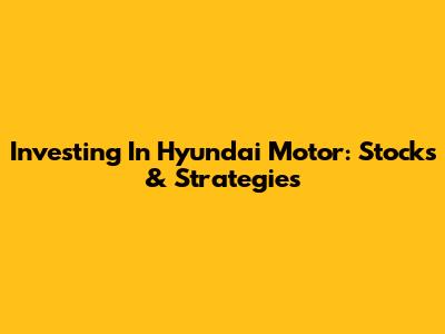 Investing In Hyundai Motor: Stocks & Strategies