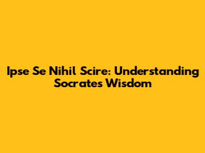 Ipse Se Nihil Scire: Understanding Socrates' Wisdom