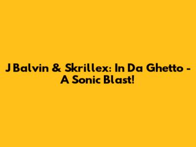 J Balvin & Skrillex: In Da Ghetto - A Sonic Blast!