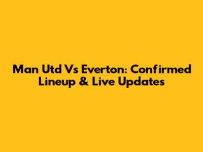 Man Utd Vs Everton: Confirmed Lineup & Live Updates