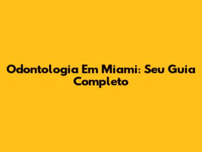 Odontologia Em Miami: Seu Guia Completo