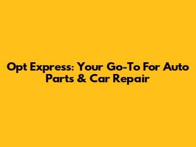 Opt Express: Your Go-To For Auto Parts & Car Repair