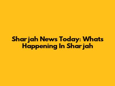 Sharjah News Today: What's Happening In Sharjah